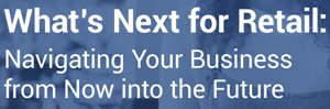 What’s Next For Retail: Navigating Your Business From Now Into The Future